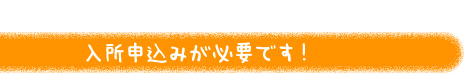 入所申込みが必要です！