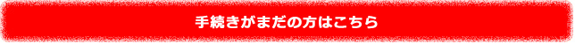 手続きがまだの方はこちら